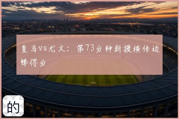 皇马vs尤文：第73分钟新援横传边锋得分