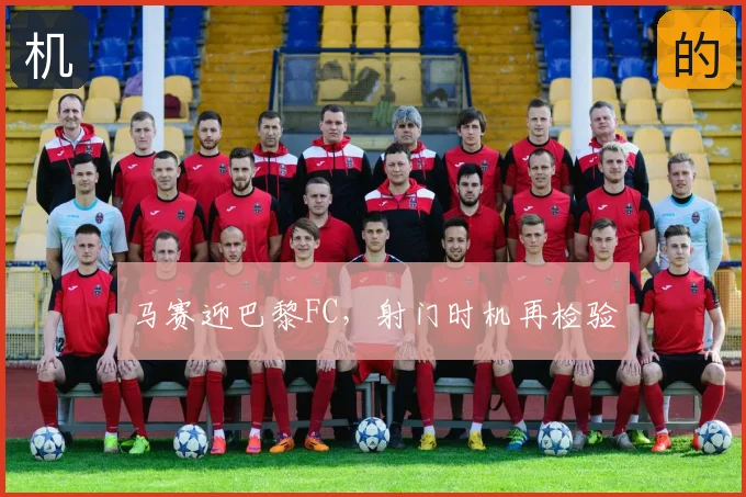 马赛迎巴黎FC，射门时机再检验