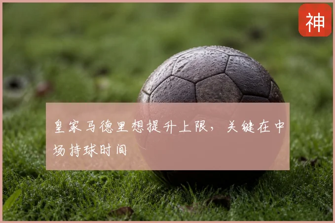皇家马德里想提升上限，关键在中场持球时间
