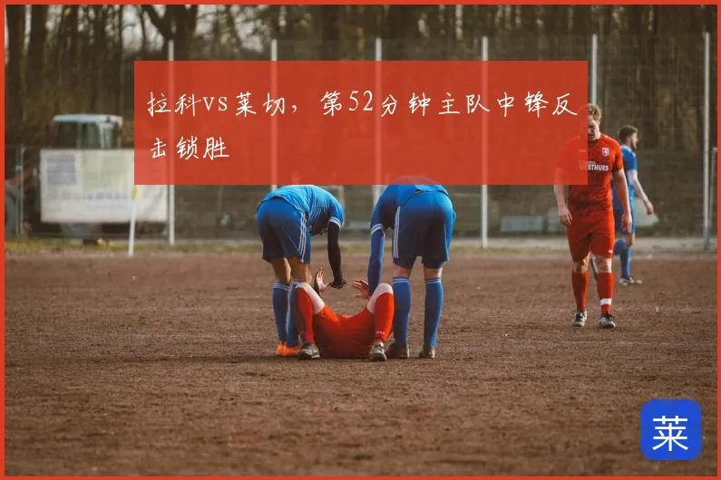 拉科vs莱切，第52分钟主队中锋反击锁胜