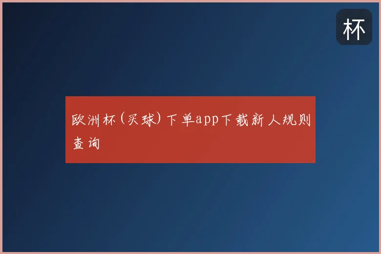 欧洲杯(买球)下单app下载新人规则查询