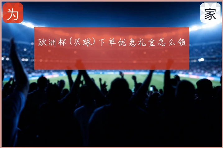 欧洲杯(买球)下单优惠礼金怎么领