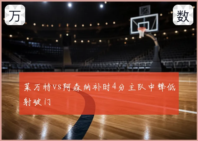 莱万特vs阿森纳补时4分主队中锋低射破门