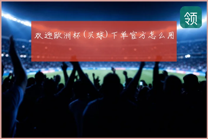 欢迎欧洲杯(买球)下单官方怎么用