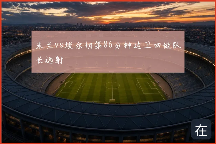 米兰vs埃尔切第86分钟边卫回做队长远射