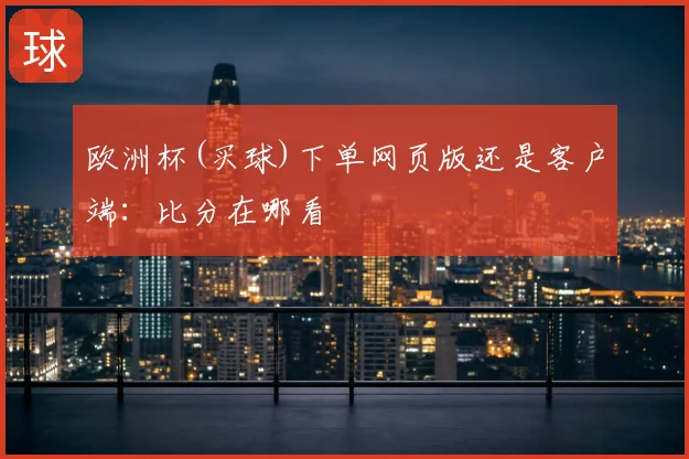 欧洲杯(买球)下单网页版还是客户端：比分在哪看