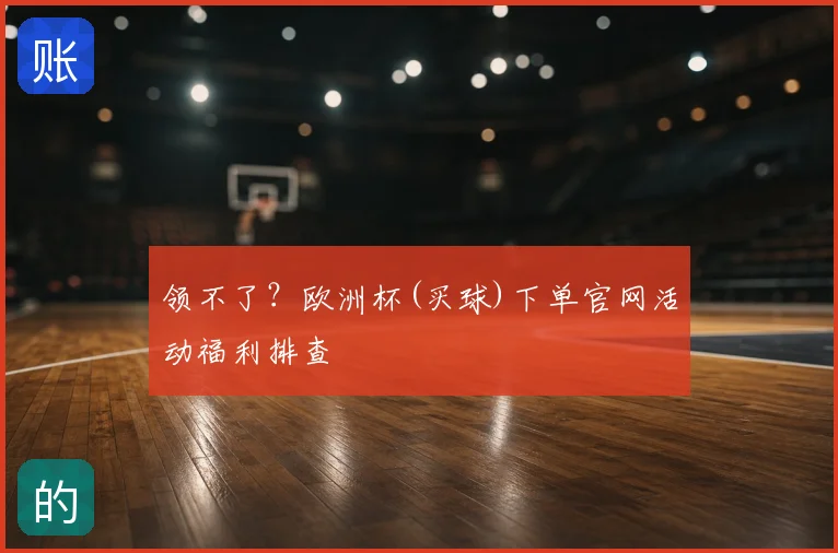 领不了？欧洲杯(买球)下单官网活动福利排查