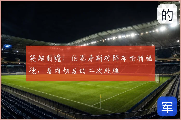 英超前瞻:伯恩茅斯对阵布伦特福德,看内切后的二次处理