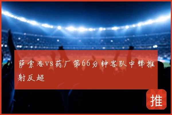 萨索洛vs药厂第66分钟客队中锋推射反超