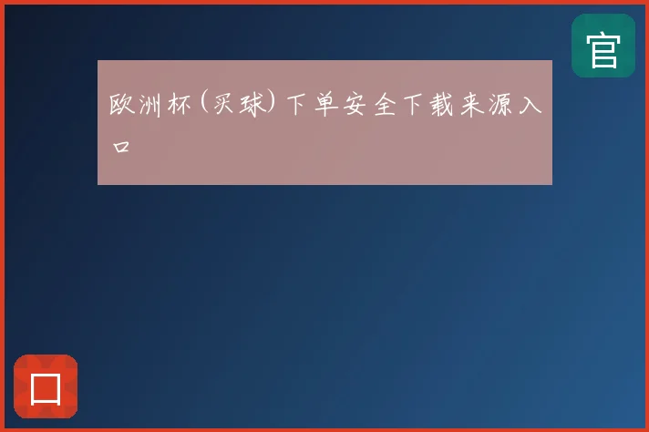 欧洲杯(买球)下单安全下载来源入口